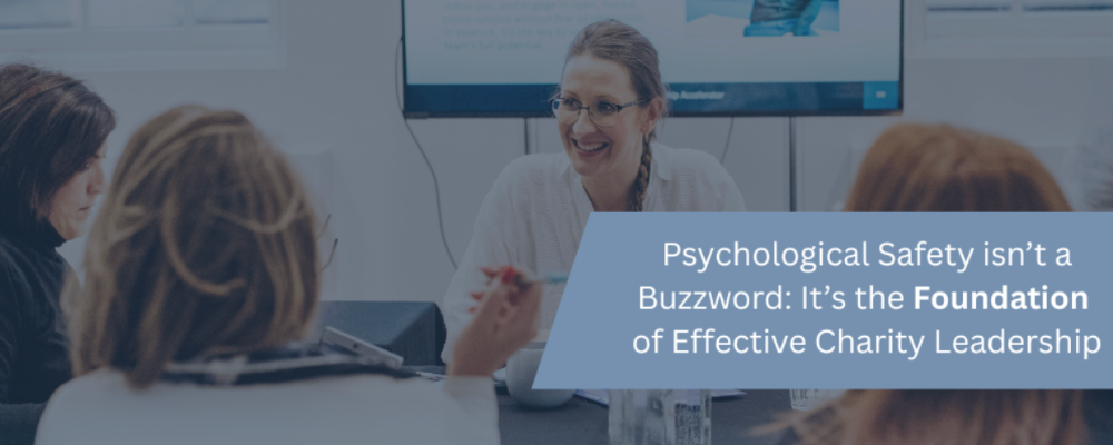 Psychological Safety isn’t a Buzzword: It’s the Foundation of Effective Charity Leadership